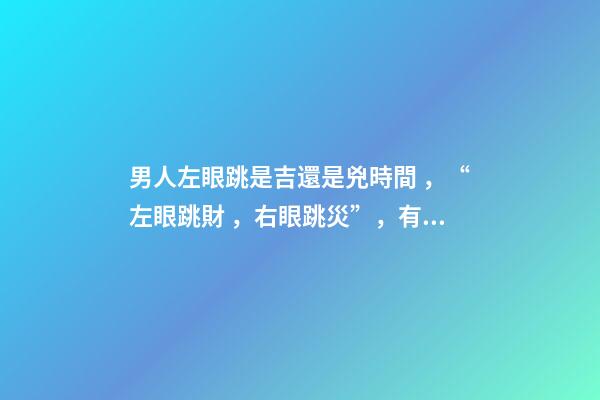 男人左眼跳是吉還是兇時間，“左眼跳財，右眼跳災”，有沒有依據？眼睛經常跳，說明了什么？
